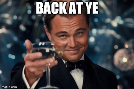 Leonardo Dicaprio Cheers Meme | BACK AT YE | image tagged in memes,leonardo dicaprio cheers | made w/ Imgflip meme maker