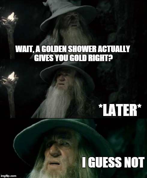 Confused Gandalf | WAIT, A GOLDEN SHOWER ACTUALLY GIVES YOU GOLD RIGHT? *LATER* I GUESS NOT | image tagged in memes,confused gandalf | made w/ Imgflip meme maker