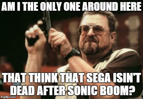 Am I The Only One Around Here | AM I THE ONLY ONE AROUND HERE THAT THINK THAT SEGA ISIN'T DEAD AFTER SONIC BOOM? | image tagged in memes,am i the only one around here | made w/ Imgflip meme maker