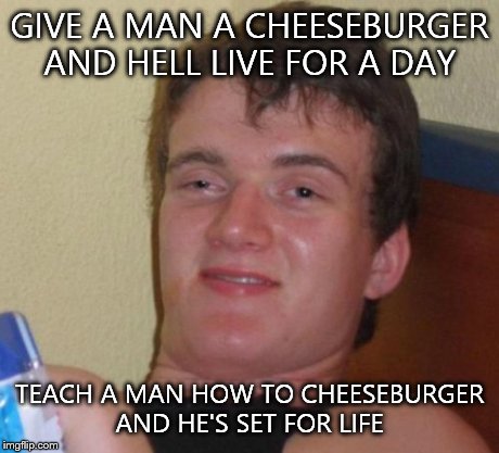 10 Guy Meme | GIVE A MAN A CHEESEBURGER AND HELL LIVE FOR A DAY TEACH A MAN HOW TO CHEESEBURGER AND HE'S SET FOR LIFE | image tagged in memes,10 guy | made w/ Imgflip meme maker