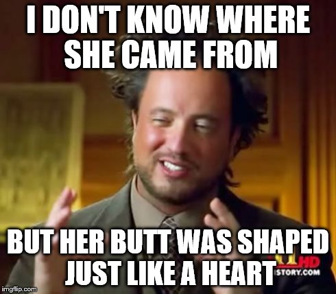 Ancient Aliens | I DON'T KNOW WHERE SHE CAME FROM BUT HER BUTT WAS SHAPED JUST LIKE A HEART | image tagged in memes,ancient aliens | made w/ Imgflip meme maker