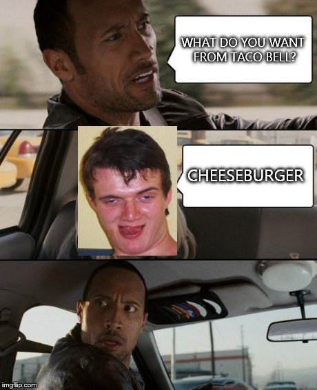 The Rock Driving | WHAT DO YOU WANT FROM TACO BELL? CHEESEBURGER | image tagged in memes,the rock driving,10 guy | made w/ Imgflip meme maker