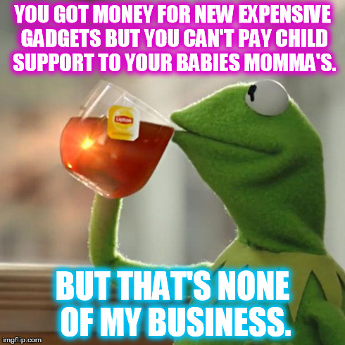 But That's None Of My Business Meme | YOU GOT MONEY FOR NEW EXPENSIVE GADGETS BUT YOU CAN'T PAY CHILD SUPPORT TO YOUR BABIES MOMMA'S. BUT THAT'S NONE OF MY BUSINESS. | image tagged in memes,but thats none of my business,kermit the frog | made w/ Imgflip meme maker