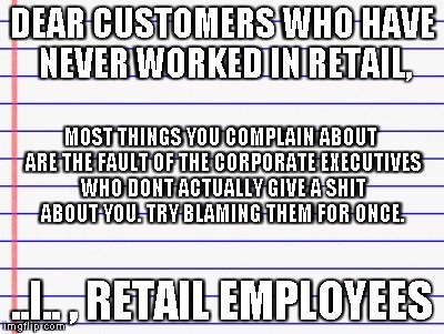 Honest letter | DEAR CUSTOMERS WHO HAVE NEVER WORKED IN RETAIL, ..I.. , RETAIL EMPLOYEES MOST THINGS YOU COMPLAIN ABOUT ARE THE FAULT OF THE CORPORATE EXECU | image tagged in honest letter | made w/ Imgflip meme maker