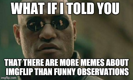 Matrix Morpheus | WHAT IF I TOLD YOU THAT THERE ARE MORE MEMES ABOUT IMGFLIP THAN FUNNY OBSERVATIONS | image tagged in memes,matrix morpheus | made w/ Imgflip meme maker