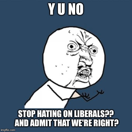 Y U No Meme | Y U NO STOP HATING ON LIBERALS?? AND ADMIT THAT WE'RE RIGHT? | image tagged in memes,y u no | made w/ Imgflip meme maker