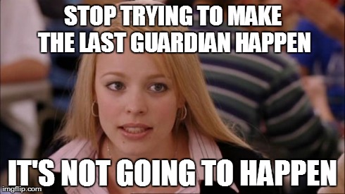 Its Not Going To Happen Meme | STOP TRYING TO MAKE THE LAST GUARDIAN HAPPEN IT'S NOT GOING TO HAPPEN | image tagged in memes,its not going to happen | made w/ Imgflip meme maker
