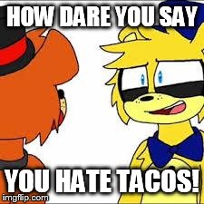 golden freddy and toy freddy | HOW DARE YOU SAY YOU HATE TACOS! | image tagged in golden freddy and toy freddy | made w/ Imgflip meme maker