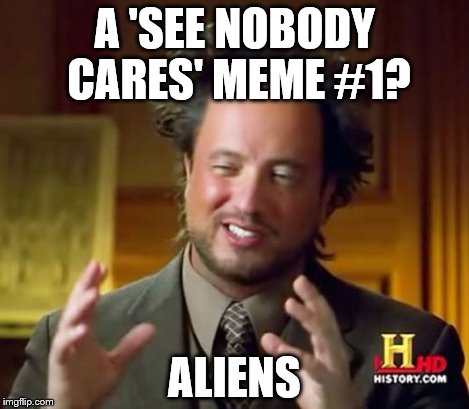 Ancient Aliens Meme | A 'SEE NOBODY CARES' MEME #1? ALIENS | image tagged in memes,ancient aliens | made w/ Imgflip meme maker