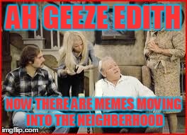 memes | AH GEEZE EDITH NOW THERE ARE MEMES MOVING INTO THE NEIGHBERHOOD | image tagged in memes | made w/ Imgflip meme maker