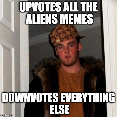 I Suspected As Much | UPVOTES ALL THE ALIENS MEMES DOWNVOTES EVERYTHING ELSE | image tagged in memes,scumbag steve | made w/ Imgflip meme maker
