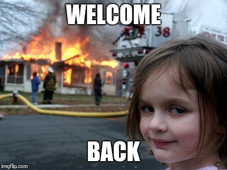 Disaster Girl Meme | WELCOME BACK | image tagged in memes,disaster girl | made w/ Imgflip meme maker