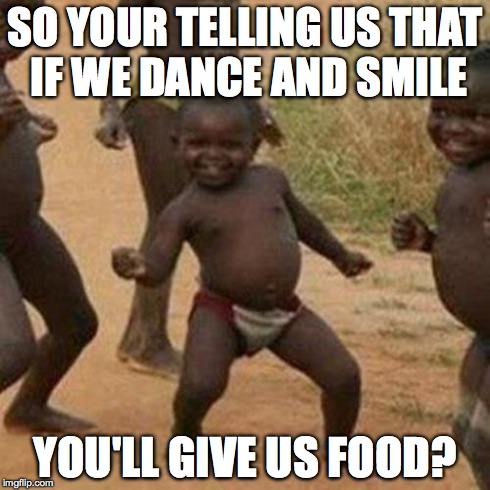 Third World Success Kid Meme | SO YOUR TELLING US THAT IF WE DANCE AND SMILE YOU'LL GIVE US FOOD? | image tagged in memes,third world success kid | made w/ Imgflip meme maker