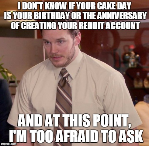 Afraid To Ask Andy Meme | I DON'T KNOW IF YOUR CAKE DAY IS YOUR BIRTHDAY OR THE ANNIVERSARY OF CREATING YOUR REDDIT ACCOUNT AND AT THIS POINT, I'M TOO AFRAID TO ASK | image tagged in memes,afraid to ask andy | made w/ Imgflip meme maker