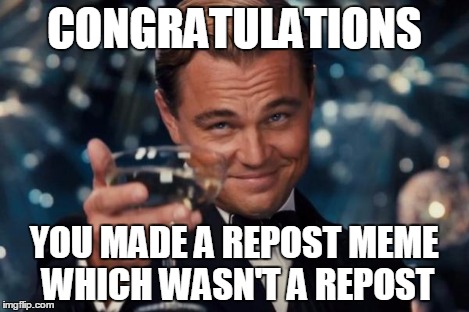 Leonardo Dicaprio Cheers Meme | CONGRATULATIONS YOU MADE A REPOST MEME WHICH WASN'T A REPOST | image tagged in memes,leonardo dicaprio cheers | made w/ Imgflip meme maker