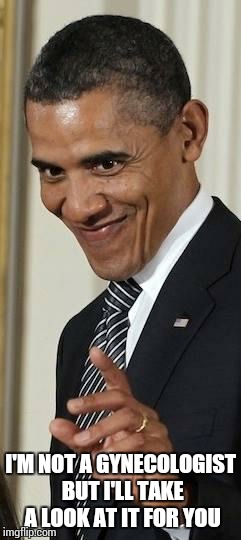 Creepy Obama | I'M NOT A GYNECOLOGIST BUT I'LL TAKE A LOOK AT IT FOR YOU | image tagged in creepy obama | made w/ Imgflip meme maker