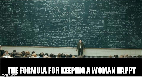Formula for keeping a woman happy | THE FORMULA FOR KEEPING A WOMAN HAPPY | image tagged in humor | made w/ Imgflip meme maker