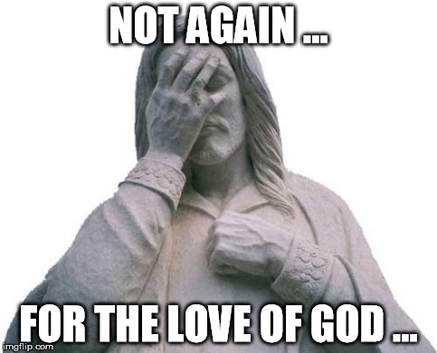 Jesus Facepalm | NOT AGAIN ... FOR THE LOVE OF GOD ... | image tagged in jesus facepalm | made w/ Imgflip meme maker