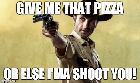 Rick Grimes | GIVE ME THAT PIZZA OR ELSE I'MA SHOOT YOU! | image tagged in memes,rick grimes | made w/ Imgflip meme maker