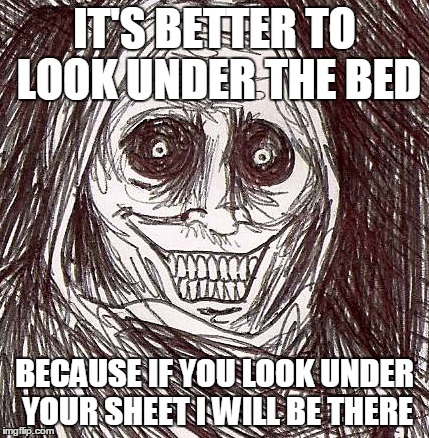 Unwanted House Guest Meme | IT'S BETTER TO LOOK UNDER THE BED BECAUSE IF YOU LOOK UNDER YOUR SHEET I WILL BE THERE | image tagged in memes,unwanted house guest | made w/ Imgflip meme maker
