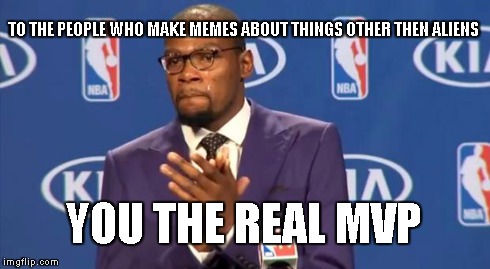 You The Real MVP | TO THE PEOPLE WHO MAKE MEMES ABOUT THINGS OTHER THEN ALIENS YOU THE REAL MVP | image tagged in memes,you the real mvp | made w/ Imgflip meme maker