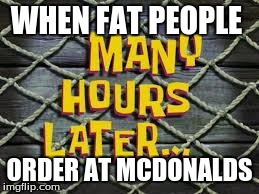 Many Hours Later... | WHEN FAT PEOPLE ORDER AT MCDONALDS | image tagged in many hours later | made w/ Imgflip meme maker