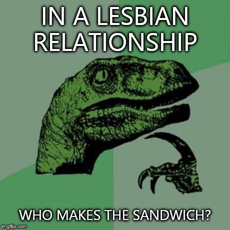 Philosoraptor | IN A LESBIAN RELATIONSHIP WHO MAKES THE SANDWICH? | image tagged in memes,philosoraptor | made w/ Imgflip meme maker