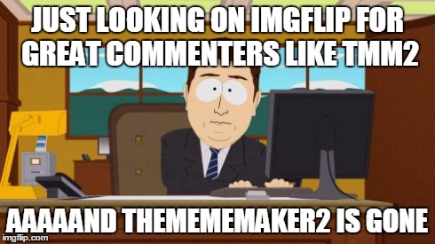 Aaaaand Its Gone | JUST LOOKING ON IMGFLIP FOR GREAT COMMENTERS LIKE TMM2 AAAAAND THEMEMEMAKER2 IS GONE | image tagged in memes,aaaaand its gone | made w/ Imgflip meme maker