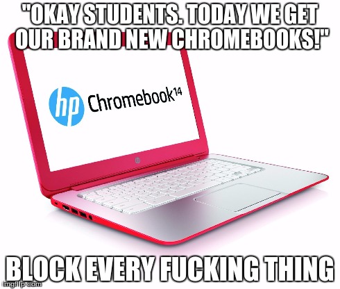 Anyone up for a Chromebook burning? | "OKAY STUDENTS. TODAY WE GET OUR BRAND NEW CHROMEBOOKS!" BLOCK EVERY F**KING THING | image tagged in chromebook | made w/ Imgflip meme maker