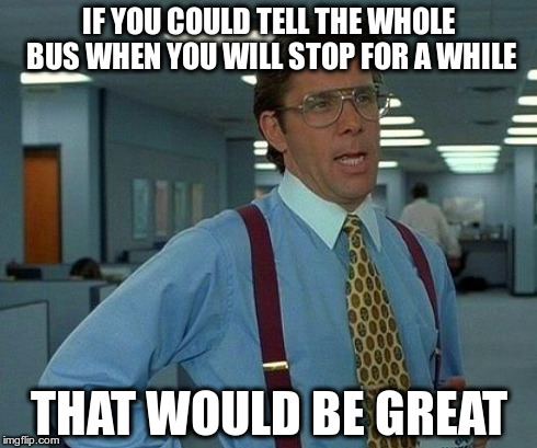 That Would Be Great | IF YOU COULD TELL THE WHOLE BUS WHEN YOU WILL STOP FOR A WHILE THAT WOULD BE GREAT | image tagged in memes,that would be great | made w/ Imgflip meme maker