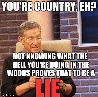 Maury Lie Detector | YOU'RE COUNTRY, EH? NOT KNOWING WHAT THE HELL YOU'RE DOING IN THE WOODS PROVES THAT TO BE A LIE | image tagged in memes,maury lie detector | made w/ Imgflip meme maker