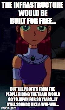 Upset Starfire | THE INFRASTRUCTURE WOULD BE BUILT FOR FREE... BUT THE PROFITS FROM THE PEOPLE RIDING THE TRAIN WOULD GO TO JAPAN FOR 30 YEARS...IT STILL SOU | image tagged in upset starfire | made w/ Imgflip meme maker