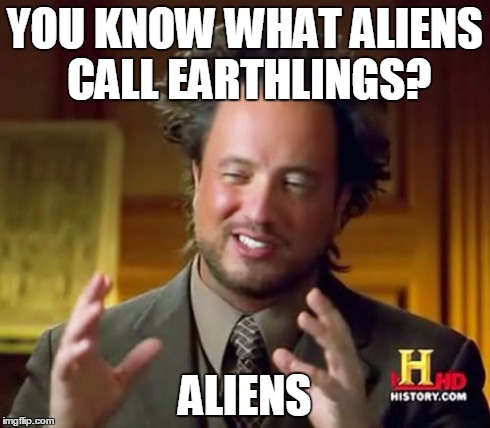 Flipped Script | YOU KNOW WHAT ALIENS CALL EARTHLINGS? ALIENS | image tagged in memes,ancient aliens | made w/ Imgflip meme maker