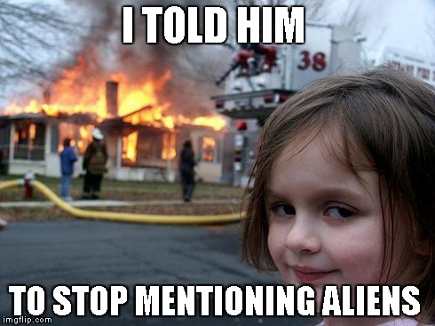 Disaster Girl Meme | I TOLD HIM TO STOP MENTIONING ALIENS | image tagged in memes,disaster girl | made w/ Imgflip meme maker