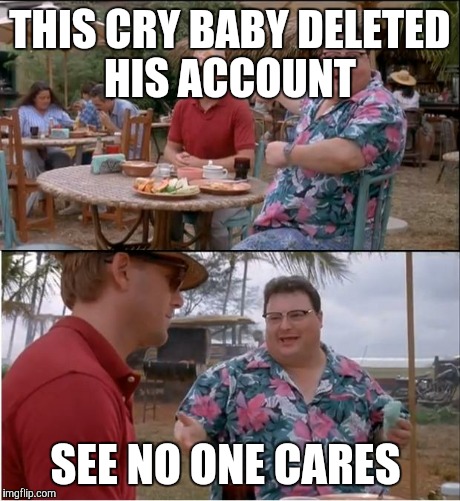 See Nobody Cares | THIS CRY BABY DELETED HIS ACCOUNT SEE NO ONE CARES | image tagged in memes,see nobody cares | made w/ Imgflip meme maker