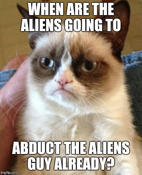 Grumpy Cat | WHEN ARE THE ALIENS GOING TO ABDUCT THE ALIENS GUY ALREADY? | image tagged in memes,grumpy cat | made w/ Imgflip meme maker