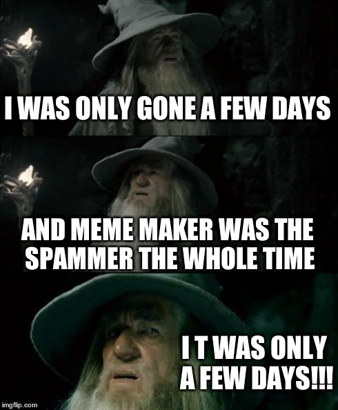 Confused Gandalf | I WAS ONLY GONE A FEW DAYS AND MEME MAKER WAS THE SPAMMER THE WHOLE TIME I T WAS ONLY A FEW DAYS!!! | image tagged in memes,confused gandalf | made w/ Imgflip meme maker