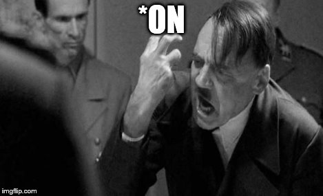 angry hitler | *ON | image tagged in angry hitler | made w/ Imgflip meme maker