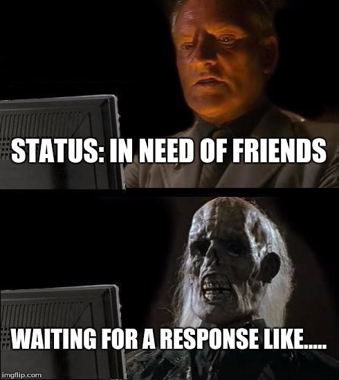 I'll Just Wait Here Meme | STATUS: IN NEED OF FRIENDS WAITING FOR A RESPONSE LIKE..... | image tagged in memes,ill just wait here | made w/ Imgflip meme maker