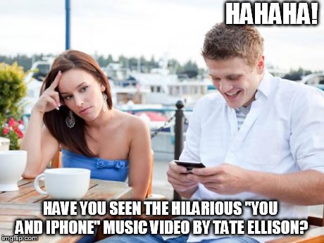 textingloser | HAHAHA! HAVE YOU SEEN THE HILARIOUS "YOU AND IPHONE" MUSIC VIDEO BY TATE ELLISON? | image tagged in textingloser | made w/ Imgflip meme maker