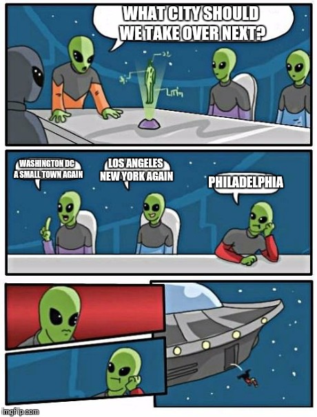 Alien Meeting Suggestion | WHAT CITY SHOULD WE TAKE OVER NEXT? WASHINGTON DC  A SMALL TOWN AGAIN LOS ANGELES NEW YORK AGAIN PHILADELPHIA | image tagged in memes,alien meeting suggestion | made w/ Imgflip meme maker