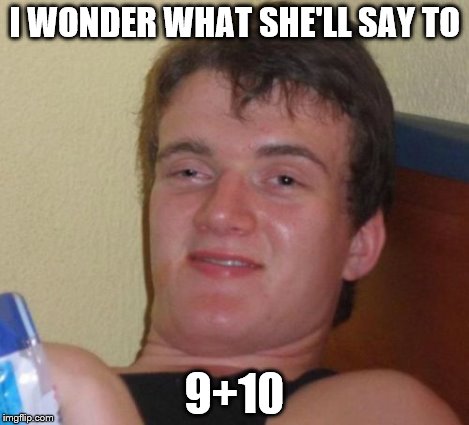 10 Guy Meme | I WONDER WHAT SHE'LL SAY TO 9+10 | image tagged in memes,10 guy | made w/ Imgflip meme maker