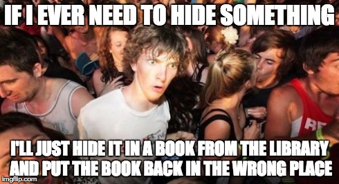Sudden Clarity Clarence | IF I EVER NEED TO HIDE SOMETHING I'LL JUST HIDE IT IN A BOOK FROM THE LIBRARY AND PUT THE BOOK BACK IN THE WRONG PLACE | image tagged in memes,sudden clarity clarence | made w/ Imgflip meme maker