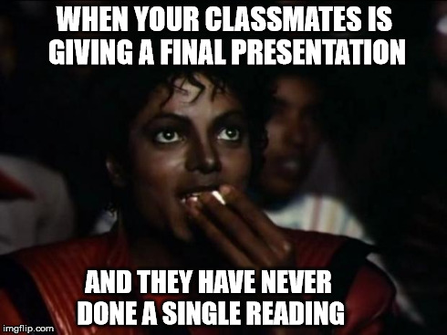 My Favorite Kind of Entertainment  | WHEN YOUR CLASSMATES IS GIVING A FINAL PRESENTATION AND THEY HAVE NEVER DONE A SINGLE READING | image tagged in memes,michael jackson popcorn | made w/ Imgflip meme maker