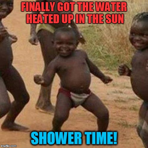 Third World Success Kid Meme | FINALLY GOT THE WATER HEATED UP IN THE SUN SHOWER TIME! | image tagged in memes,third world success kid | made w/ Imgflip meme maker