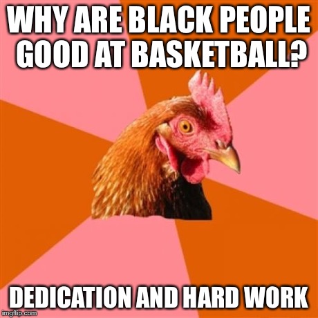 Presumably Funny Title | WHY ARE BLACK PEOPLE GOOD AT BASKETBALL? DEDICATION AND HARD WORK | image tagged in memes,anti joke chicken,animals,funny,chicken | made w/ Imgflip meme maker