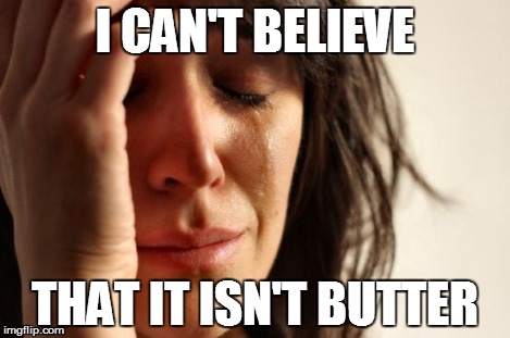 First World Problems Meme | I CAN'T BELIEVE THAT IT ISN'T BUTTER | image tagged in memes,first world problems | made w/ Imgflip meme maker