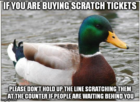 Actual Advice Mallard | IF YOU ARE BUYING SCRATCH TICKETS PLEASE DON'T HOLD UP THE LINE SCRATCHING THEM AT THE COUNTER IF PEOPLE ARE WAITING BEHIND YOU | image tagged in memes,actual advice mallard,AdviceAnimals | made w/ Imgflip meme maker