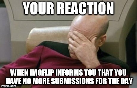 Captain Picard Facepalm | YOUR REACTION WHEN IMGFLIP INFORMS YOU THAT YOU HAVE NO MORE SUBMISSIONS FOR THE DAY | image tagged in memes,captain picard facepalm | made w/ Imgflip meme maker