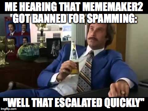 Jeez, I missed a lot... | ME HEARING THAT MEMEMAKER2 GOT BANNED FOR SPAMMING: "WELL THAT ESCALATED QUICKLY" | image tagged in memes,well that escalated quickly,i'm back | made w/ Imgflip meme maker